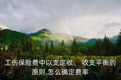工傷保險費中以支定收、 收支平衡的原則,怎么確定費率