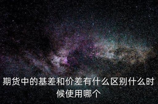 什么是正基差，期貨中的基差和價差有什么區(qū)別什么時候使用哪個