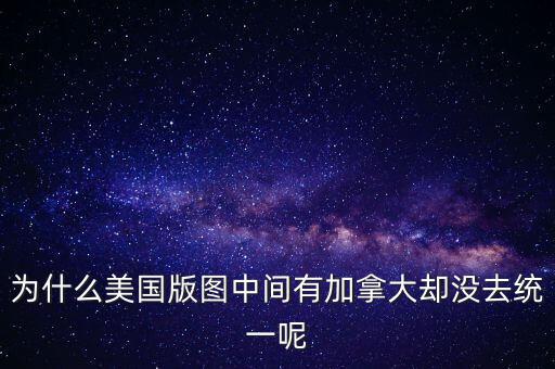 為什么美國(guó)版圖中間有加拿大卻沒(méi)去統(tǒng)一呢
