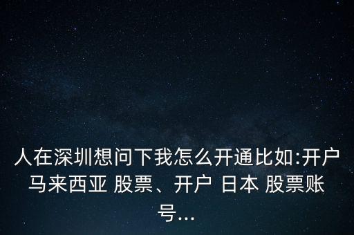人在深圳想問下我怎么開通比如:開戶馬來西亞 股票、開戶 日本 股票賬號...