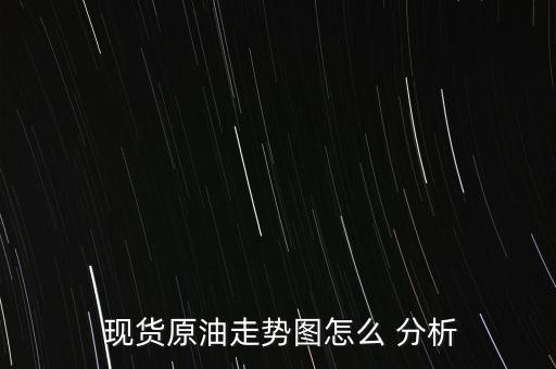 現(xiàn)貨分析圖怎么看,分析現(xiàn)貨原油走勢圖可從以下幾方面進行