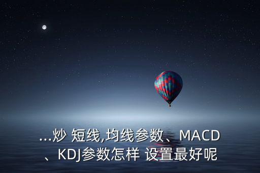 ...炒 短線,均線參數(shù)、MACD、KDJ參數(shù)怎樣 設(shè)置最好呢