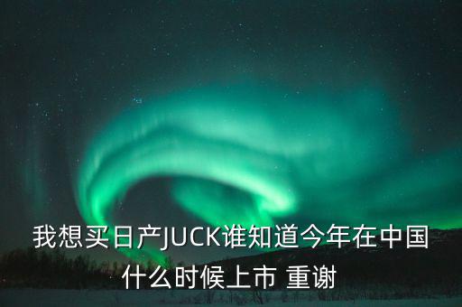 我想買日產(chǎn)JUCK誰(shuí)知道今年在中國(guó)什么時(shí)候上市 重謝