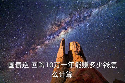 國債逆 回購10萬一年能賺多少錢怎么計(jì)算