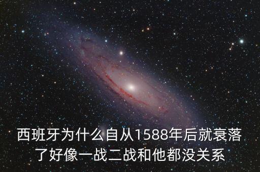 西班牙為什么自從1588年后就衰落了好像一戰(zhàn)二戰(zhàn)和他都沒(méi)關(guān)系