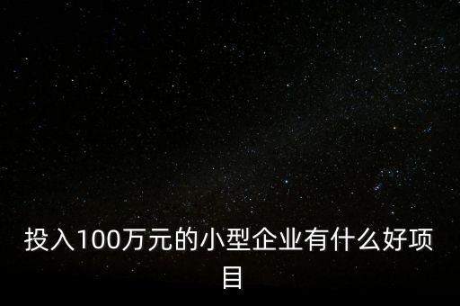投入100萬(wàn)元的小型企業(yè)有什么好項(xiàng)目