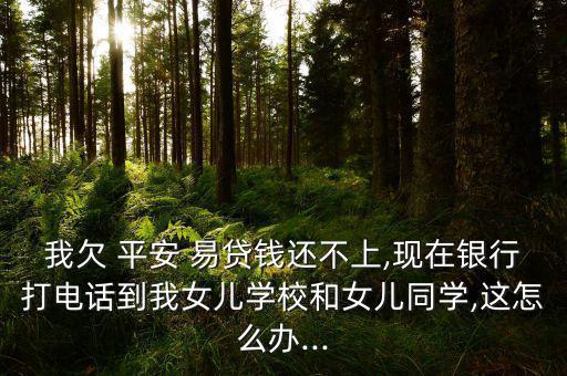 我欠 平安 易貸錢(qián)還不上,現(xiàn)在銀行打電話(huà)到我女兒學(xué)校和女兒同學(xué),這怎么辦...