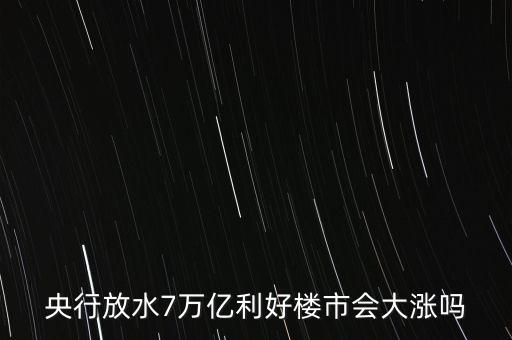 7萬億對房地產(chǎn)帶來什么，央行放水7萬億利好樓市會大漲嗎