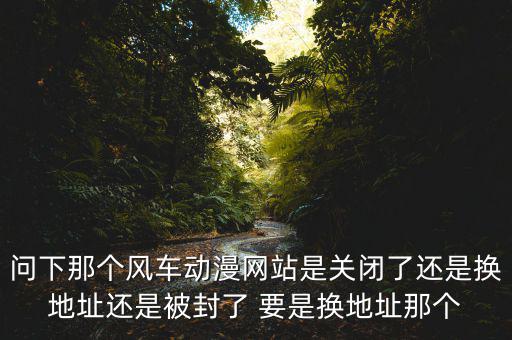 風(fēng)車網(wǎng)什么時(shí)候倒閉，問下那個(gè)風(fēng)車動(dòng)漫網(wǎng)站是關(guān)閉了還是換地址還是被封了 要是換地址那個(gè)
