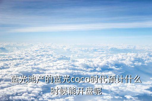 藍光發(fā)展什么時候開盤，藍光COCO時代神馬時候開盤