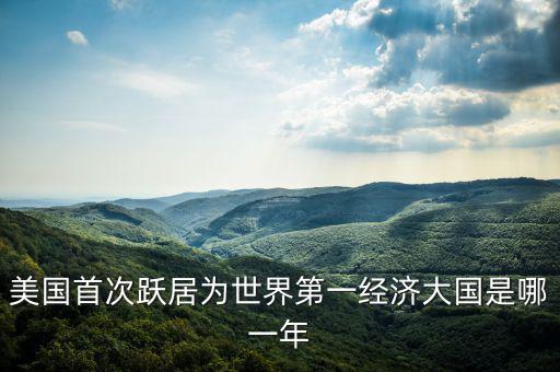 美國(guó)首次躍居為世界第一經(jīng)濟(jì)大國(guó)是哪一年