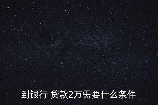 到銀行 貸款2萬(wàn)需要什么條件