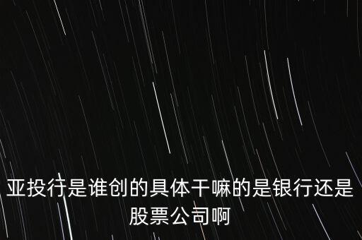 亞投行是做什么的，亞投行是誰(shuí)創(chuàng)的具體干嘛的是銀行還是股票公司啊