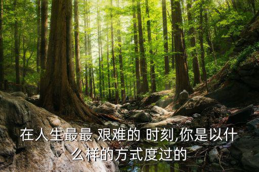 在人生最最 艱難的 時刻,你是以什么樣的方式度過的