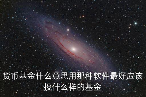 貨幣基金什么意思用那種軟件最好應(yīng)該投什么樣的基金