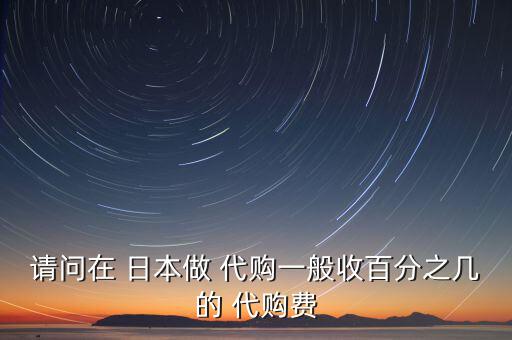 請(qǐng)問在 日本做 代購(gòu)一般收百分之幾的 代購(gòu)費(fèi)