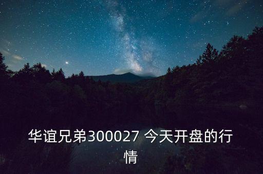 華誼兄弟什么時候開盤，華誼兄弟300027 今天開盤的行情
