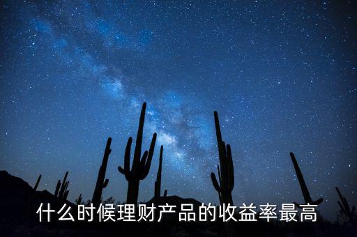什么時(shí)候理財(cái)產(chǎn)品收益高，什么時(shí)候理財(cái)產(chǎn)品的收益率最高