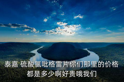 泰嘉為什么這么貴，泰嘉 硫酸氯吡格雷片你們那里的價格都是多少啊好貴哦我們