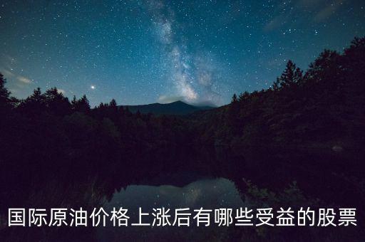 原油漲價利好什么股票，國際原油價格上漲后有哪些受益的股票
