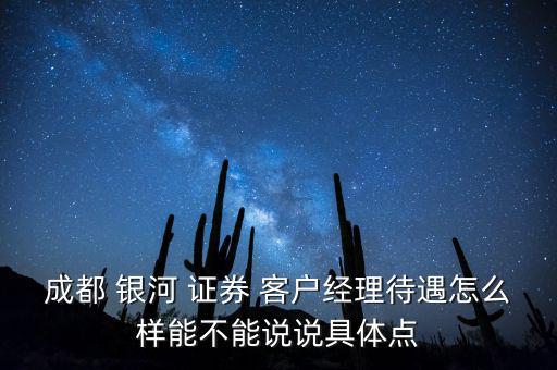 成都 銀河 證券 客戶(hù)經(jīng)理待遇怎么樣能不能說(shuō)說(shuō)具體點(diǎn)