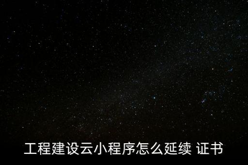 工程建設云小程序怎么延續(xù) 證書