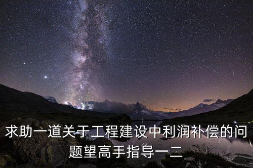 求助一道關于工程建設中利潤補償的問題望高手指導一二
