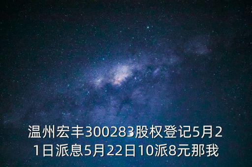 溫州宏豐300283股權登記5月21日派息5月22日10派8元那我