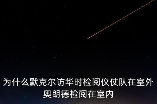 為什么默克爾訪華時檢閱儀仗隊(duì)在室外奧朗德檢閱在室內(nèi)