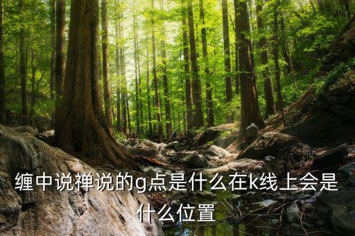 股票g點(diǎn)什么意思，纏中說(shuō)禪說(shuō)的g點(diǎn)是什么在k線上會(huì)是什么位置