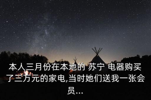 本人三月份在本地的 蘇寧 電器購買了三萬元的家電,當(dāng)時她們送我一張會員...