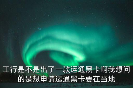 工行是不是出了一款運通黑卡啊我想問的是想申請運通黑卡要在當地