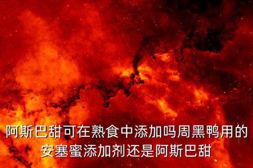 周黑鴨加什么添加劑，阿斯巴甜可在熟食中添加嗎周黑鴨用的安塞蜜添加劑還是阿斯巴甜