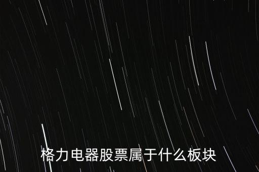格力電器是什么板塊，皇氏集團屬于創(chuàng)業(yè)板那格力電器屬可什么謝謝