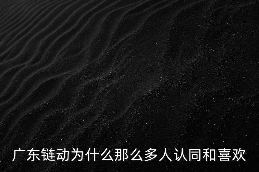 廣東鏈動為什么那么多人認(rèn)同和喜歡
