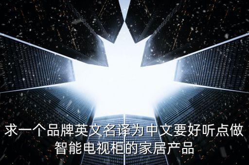 求一個(gè)品牌英文名譯為中文要好聽點(diǎn)做智能電視柜的家居產(chǎn)品