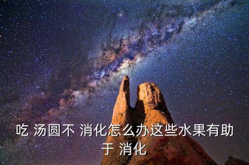 吃 湯圓不 消化怎么辦這些水果有助于 消化