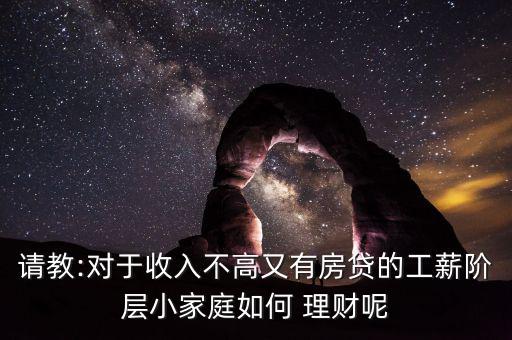 請(qǐng)教:對(duì)于收入不高又有房貸的工薪階層小家庭如何 理財(cái)呢