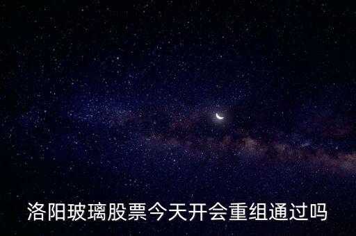 洛陽(yáng)玻璃什么時(shí)候重組，洛陽(yáng)玻璃股票今天開(kāi)會(huì)重組通過(guò)嗎