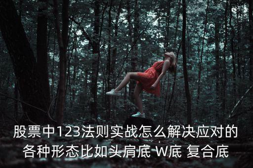 股票什么叫復(fù)合底部，股票中123法則實戰(zhàn)怎么解決應(yīng)對的各種形態(tài)比如頭肩底 W底 復(fù)合底