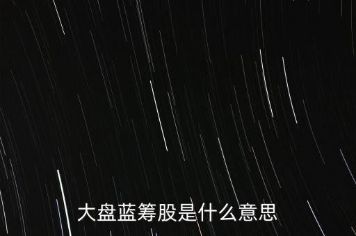 什么是大盤藍(lán)籌股，大盤藍(lán)籌是什么意思
