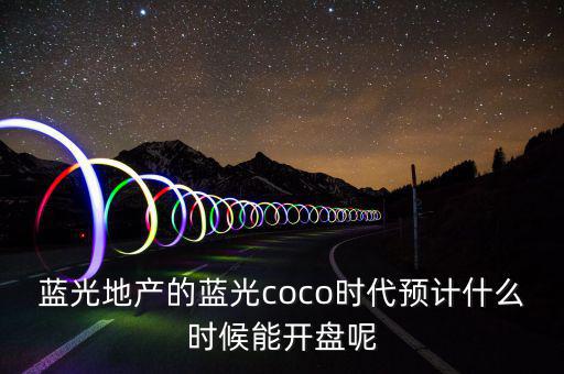 藍光地產(chǎn)的藍光coco時代預(yù)計什么時候能開盤呢
