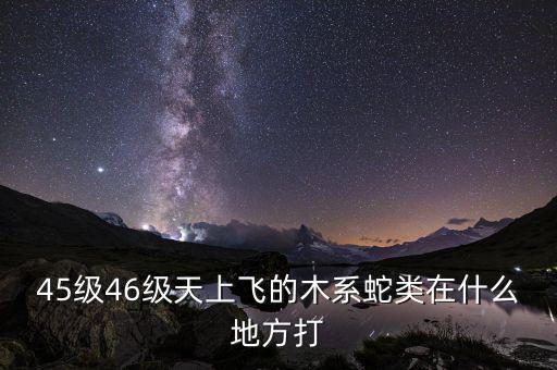 凱撒旅游陳茫什么病，45級(jí)46級(jí)天上飛的木系蛇類在什么地方打