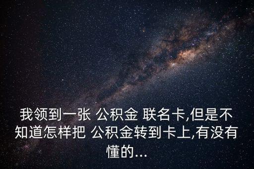 我領(lǐng)到一張 公積金 聯(lián)名卡,但是不知道怎樣把 公積金轉(zhuǎn)到卡上,有沒(méi)有懂的...
