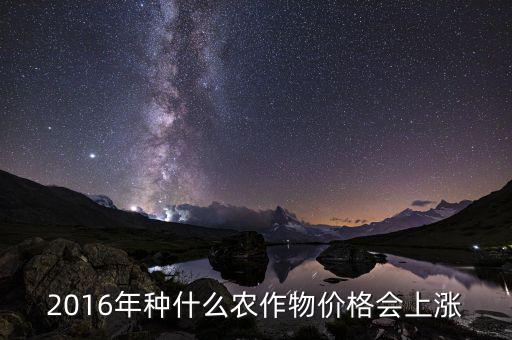 2016什么會漲價，2016年種什么農(nóng)作物價格會上漲