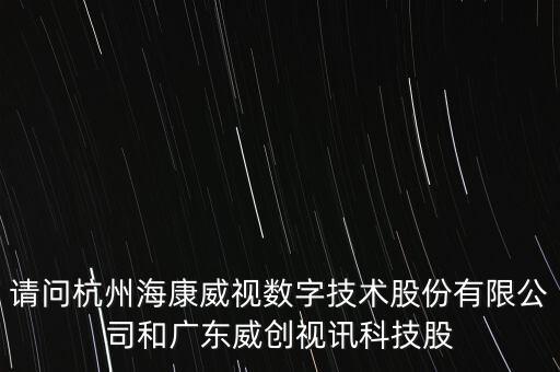 請(qǐng)問杭州海康威視數(shù)字技術(shù)股份有限公司和廣東威創(chuàng)視訊科技股