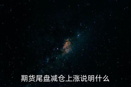 期貨尾盤減倉(cāng)上漲說明什么