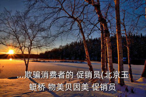 ...欺騙消費(fèi)者的 促銷(xiāo)員(北京玉蜓橋 物美貝因美 促銷(xiāo)員