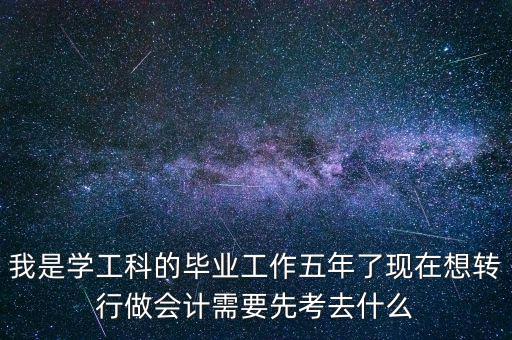 我是學(xué)工科的畢業(yè)工作五年了現(xiàn)在想轉(zhuǎn)行做會計需要先考去什么