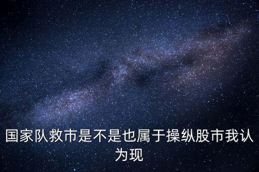 國家隊救市是不是也屬于操縱股市我認(rèn)為現(xiàn)